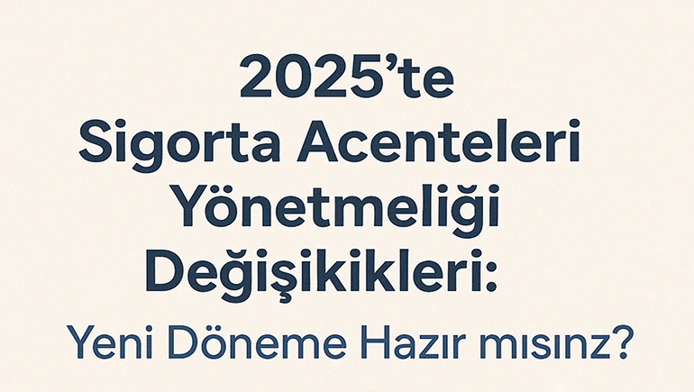 2025 Sigorta Acenteleri Yönetmeliği Değişiklikleri: Yeni Döneme Hazır mısınız?